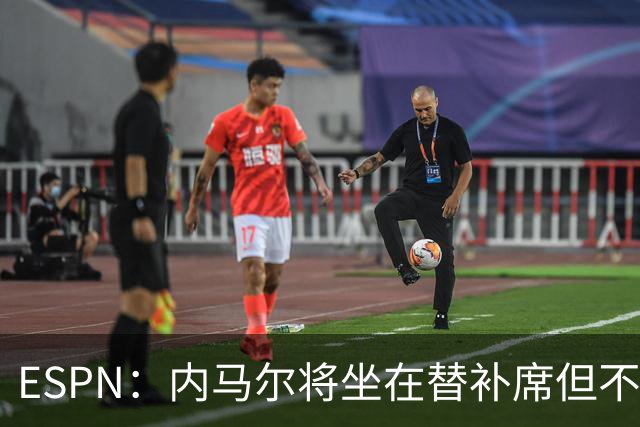 ESPN：内马尔将坐在替补席但不会出战摩洛哥，他已完成康复训练